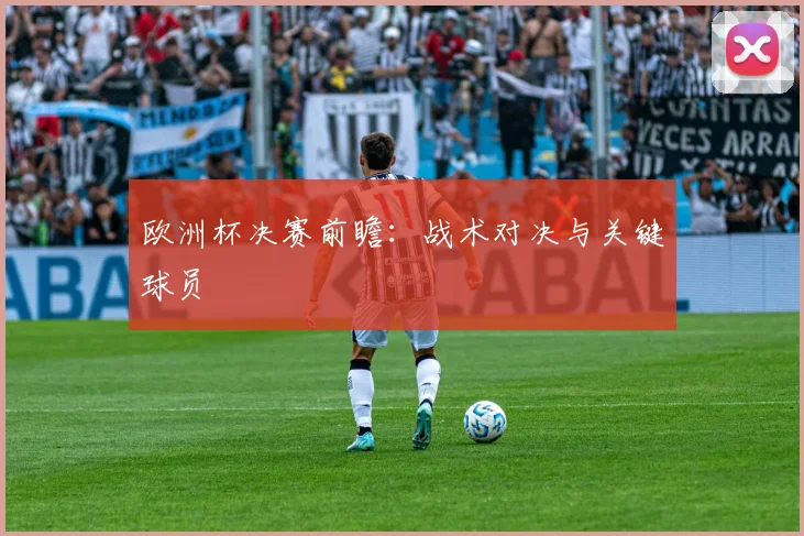 欧洲杯决赛前瞻:战术对决与关键球员