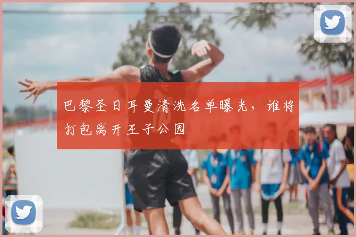 巴黎圣日耳曼清洗名单曝光，谁将打包离开王子公园