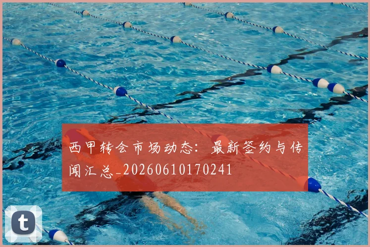西甲转会市场动态：最新签约与传闻汇总_20260610170241