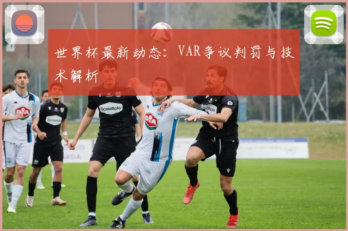 世界杯最新动态:VAR争议判罚与技术解析