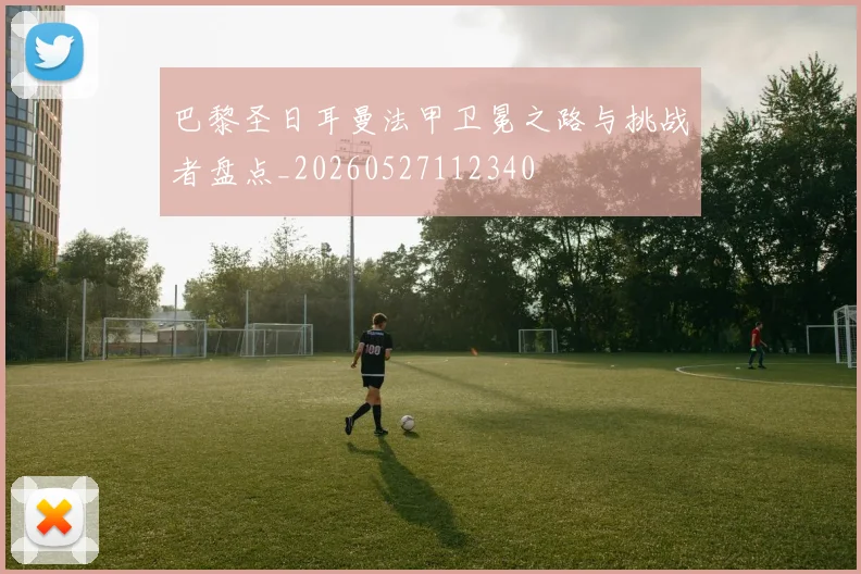 巴黎圣日耳曼法甲卫冕之路与挑战者盘点_20260527112340