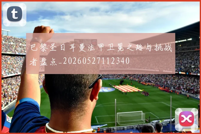 巴黎圣日耳曼法甲卫冕之路与挑战者盘点_20260527112340