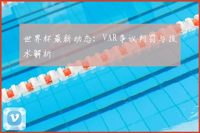 世界杯最新动态:VAR争议判罚与技术解析