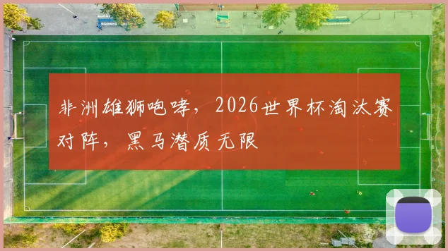 非洲雄狮咆哮，2026世界杯淘汰赛对阵，黑马潜质无限