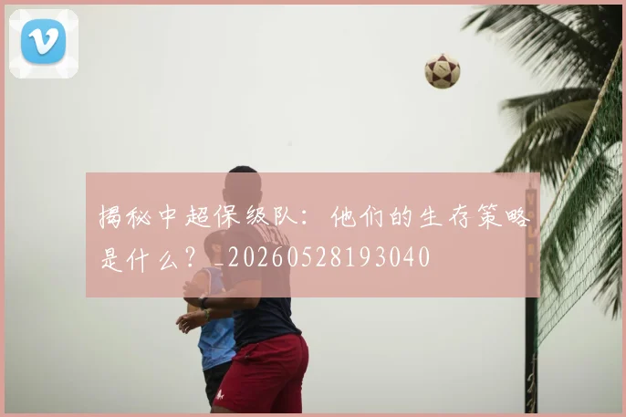 揭秘中超保级队：他们的生存策略是什么？_20260528193040
