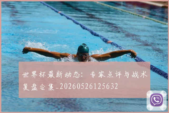 世界杯最新动态：专家点评与战术复盘合集_20260526125632