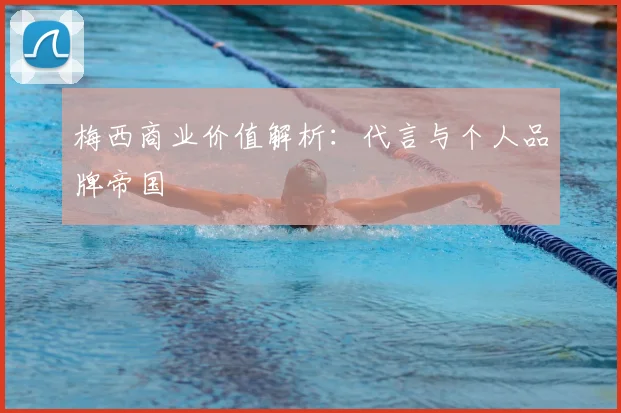 梅西商业价值解析：代言与个人品牌帝国
