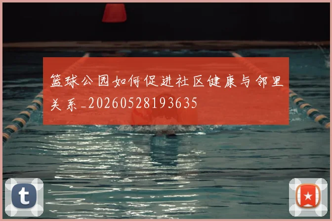 篮球公园如何促进社区健康与邻里关系_20260528193635