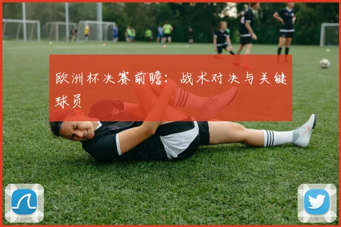 欧洲杯决赛前瞻:战术对决与关键球员
