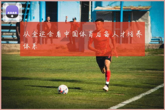 从全运会看中国体育后备人才培养体系