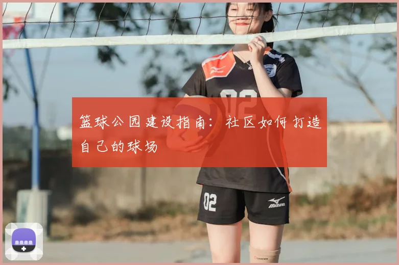 篮球公园建设指南:社区如何打造自己的球场