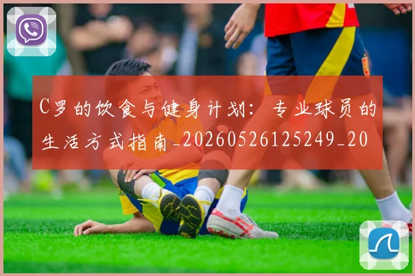 C罗的饮食与健身计划：专业球员的生活方式指南_20260526125249_20260606165443
