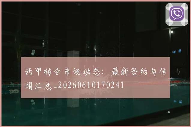 西甲转会市场动态:最新签约与传闻汇总_20260610170241