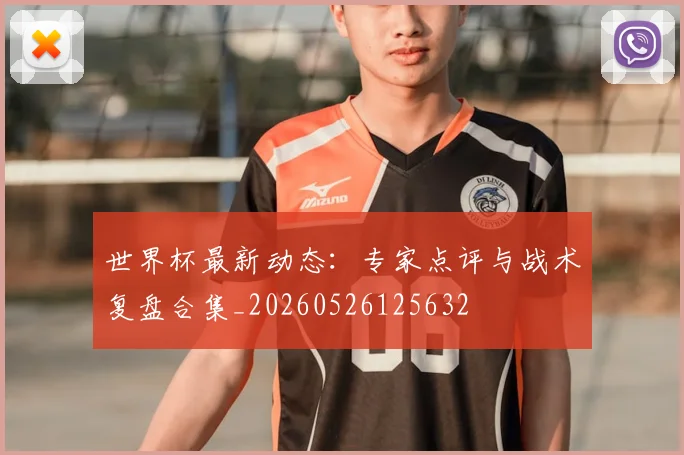 世界杯最新动态：专家点评与战术复盘合集_20260526125632