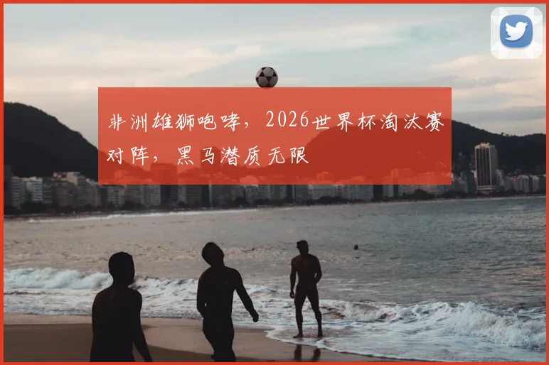 非洲雄狮咆哮,2026世界杯淘汰赛对阵,黑马潜质无限